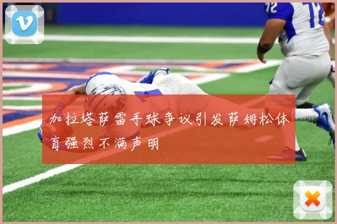 加拉塔萨雷手球争议引发萨姆松体育强烈不满声明