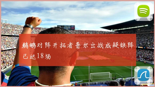 鹈鹕对阵开拓者普尔出战成疑缺阵已达18场