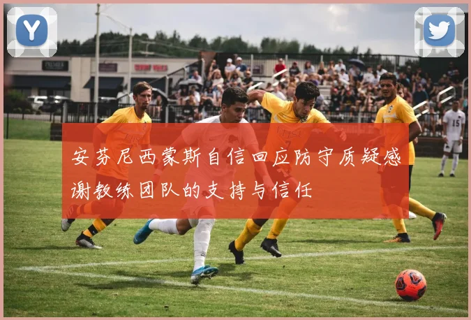 安芬尼西蒙斯自信回应防守质疑感谢教练团队的支持与信任