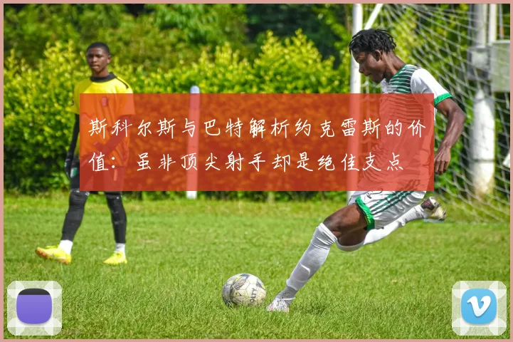 斯科尔斯与巴特解析约克雷斯的价值：虽非顶尖射手却是绝佳支点