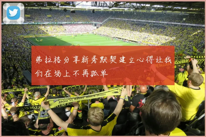 弗拉格分享新秀默契建立心得让我们在场上不再孤单