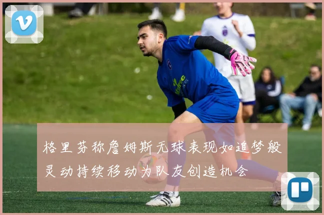 格里芬称詹姆斯无球表现如追梦般灵动持续移动为队友创造机会