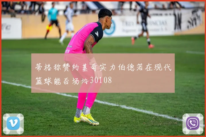 蒂格称赞约基奇实力伯德若在现代篮球能否场均30108