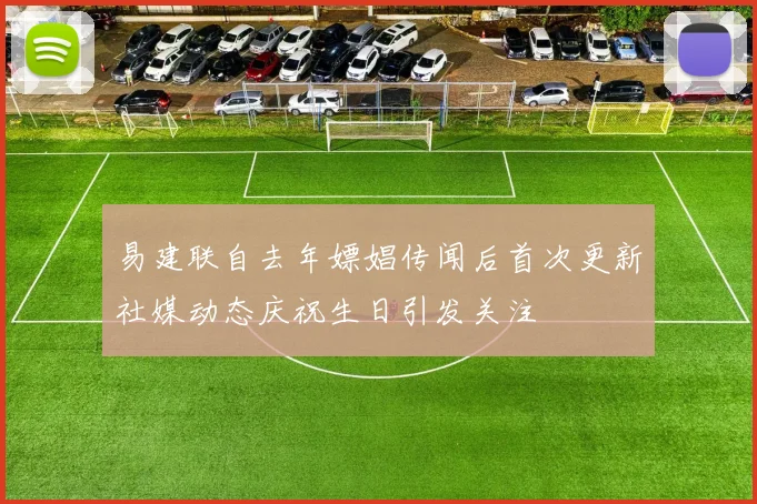 易建联自去年嫖娼传闻后首次更新社媒动态庆祝生日引发关注