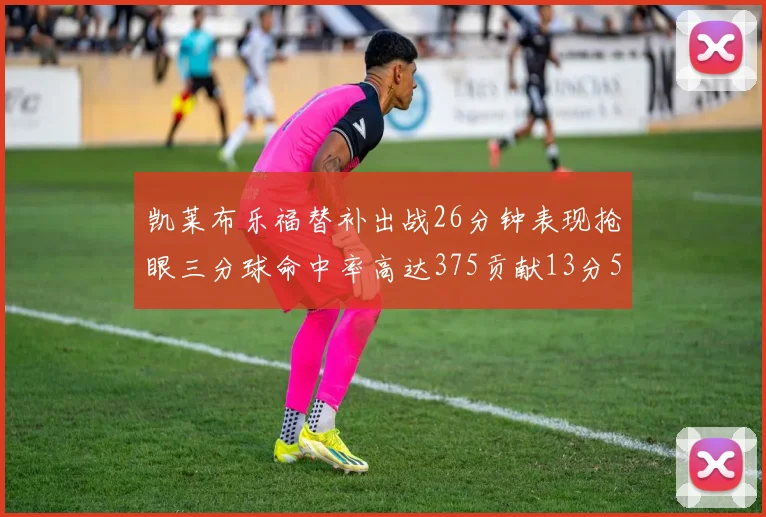 凯莱布乐福替补出战26分钟表现抢眼三分球命中率高达375贡献13分5板4助