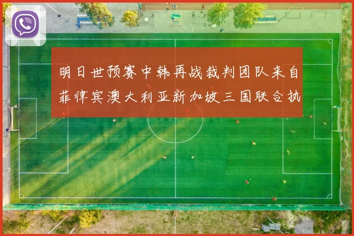 明日世预赛中韩再战裁判团队来自菲律宾澳大利亚新加坡三国联合执法