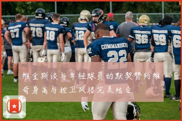 维金斯谈与年轻球员的默契赞约维奇身高与控卫风格完美结合