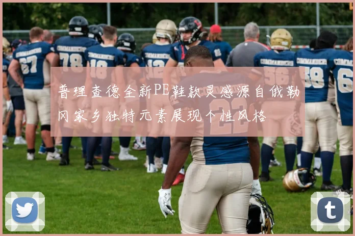 普理查德全新PE鞋款灵感源自俄勒冈家乡独特元素展现个性风格