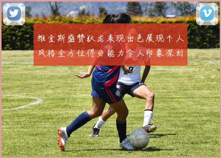 维金斯盛赞狄龙表现出色展现个人风格全方位得分能力令人印象深刻