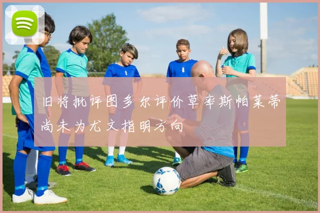 旧将批评图多尔评价草率斯帕莱蒂尚未为尤文指明方向