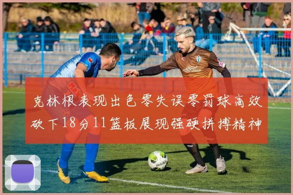 克林根表现出色零失误零罚球高效砍下18分11篮板展现强硬拼搏精神