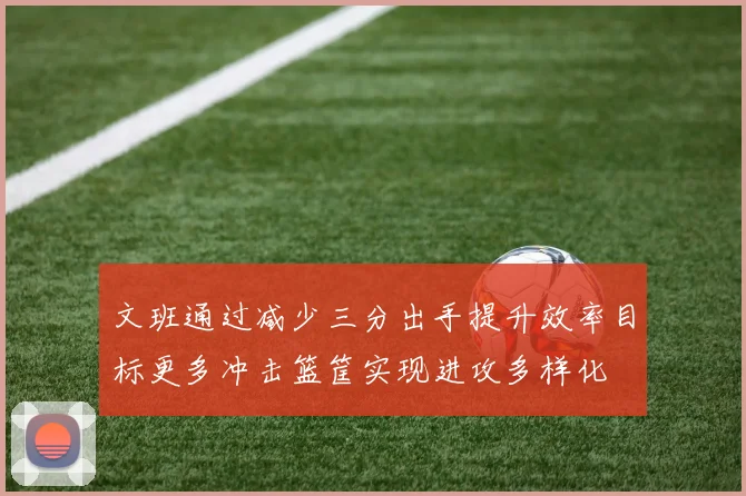 文班通过减少三分出手提升效率目标更多冲击篮筐实现进攻多样化