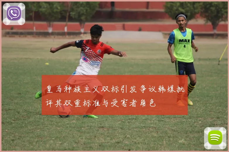 皇马种族主义双标引发争议韩媒批评其双重标准与受害者角色