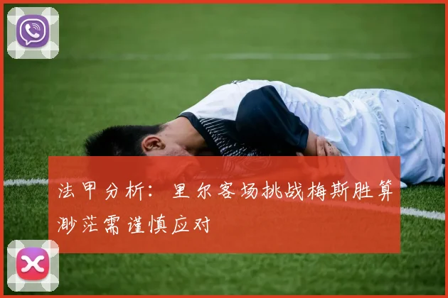 法甲分析：里尔客场挑战梅斯胜算渺茫需谨慎应对