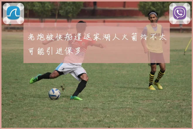 老炮被快船遣返家湖人火箭均不太可能引进保罗