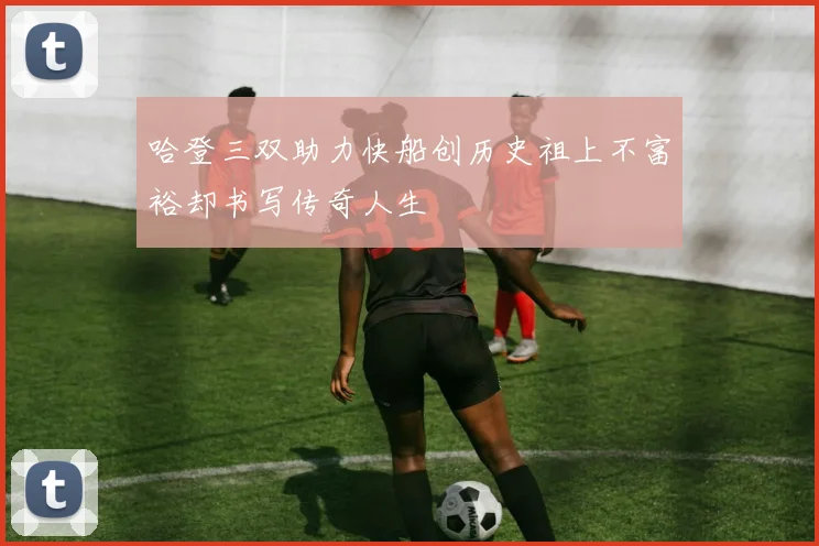 哈登三双助力快船创历史祖上不富裕却书写传奇人生