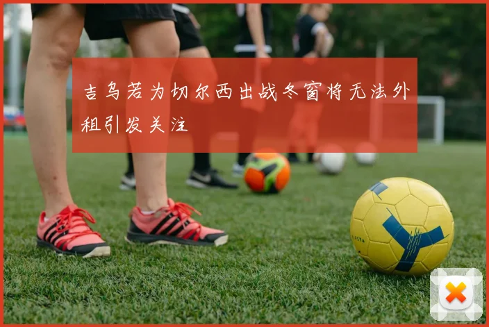 吉乌若为切尔西出战冬窗将无法外租引发关注