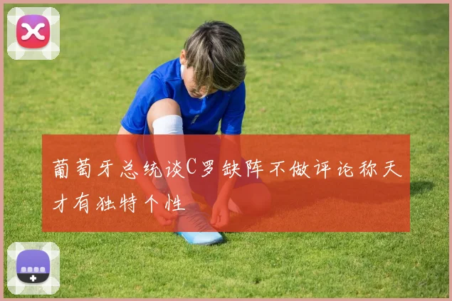 葡萄牙总统谈C罗缺阵不做评论称天才有独特个性