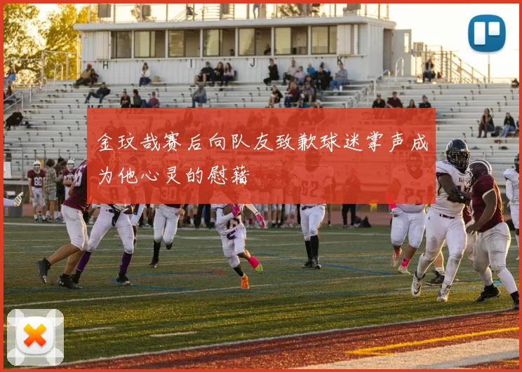 金玟哉赛后向队友致歉球迷掌声成为他心灵的慰藉