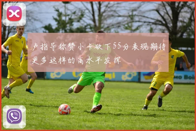 卢指导称赞小卡砍下55分表现期待更多这样的高水平发挥