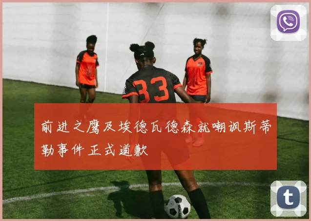 前进之鹰及埃德瓦德森就嘲讽斯蒂勒事件正式道歉