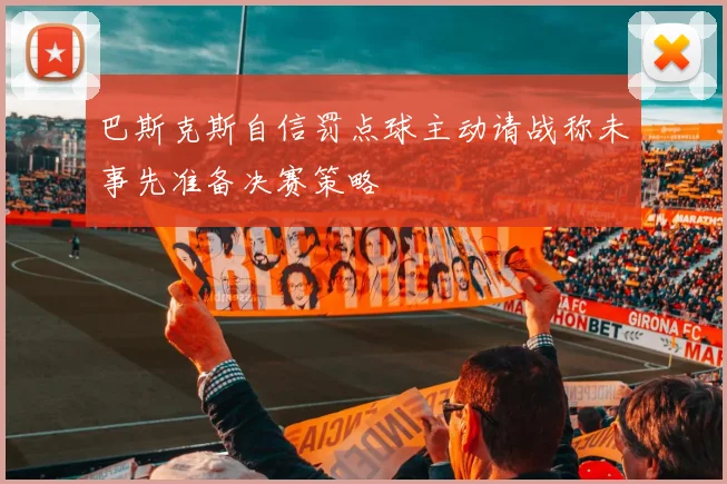巴斯克斯自信罚点球主动请战称未事先准备决赛策略