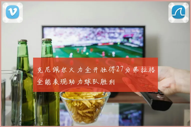 克尼佩尔火力全开独得27分弗拉格全能表现助力球队胜利