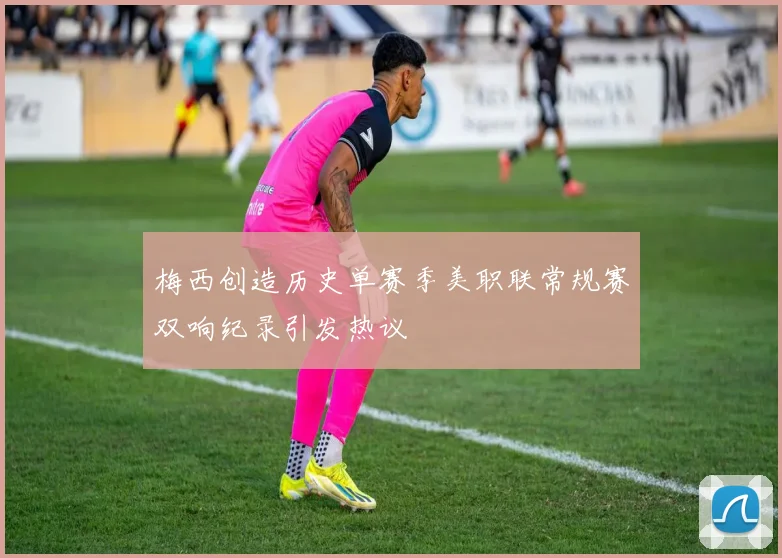 梅西创造历史单赛季美职联常规赛双响纪录引发热议