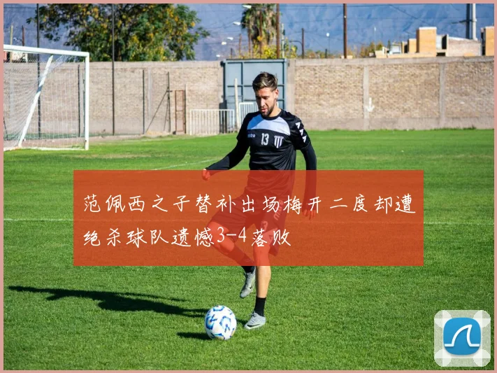 范佩西之子替补出场梅开二度却遭绝杀球队遗憾3-4落败