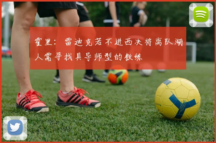 霍里：雷迪克若不进西决将离队湖人需寻找具导师型的教练